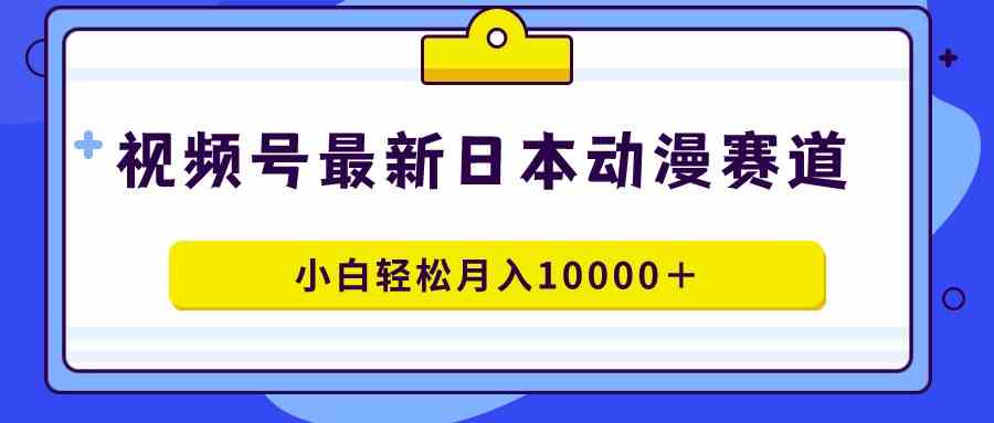 （9176期）视频号日本动漫蓝海赛道，100%原创，小白轻松月入10000＋ - 副业心选-副业心选
