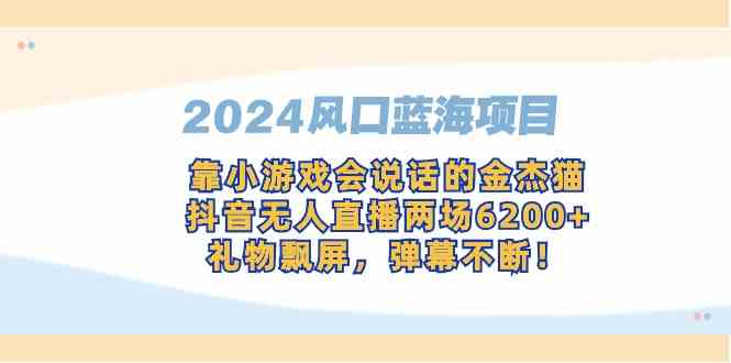 （9205期）2024风口蓝海项目，靠小游戏会说话的金杰猫，抖音无人直播两场6200+，礼… - 副业心选-副业心选
