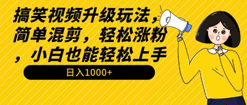 （9215期）搞笑视频升级玩法，简单混剪，轻松涨粉，小白也能上手，日入1000+教程+素材-副业心选