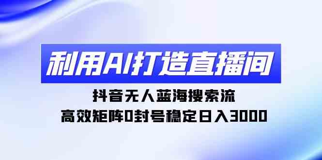 （9210期）利用AI打造直播间，抖音无人蓝海搜索流，高效矩阵0封号稳定日入3000 - 副业心选-副业心选