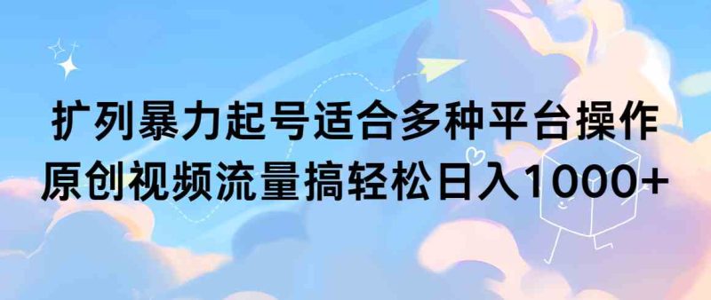 （9251期）扩列暴力起号适合多种平台操作原创视频流量搞轻松日入1000+-副业心选