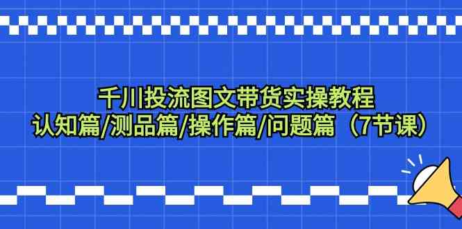 （9225期）千川投流图文带货实操教程：认知篇/测品篇/操作篇/问题篇（7节课） - 副业心选-副业心选