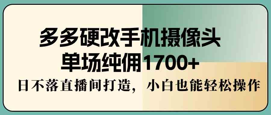 （9228期）多多硬改手机摄像头，单场纯佣1700+，日不落直播间打造，小白也能轻松操作 - 副业心选-副业心选