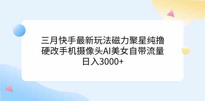 （9247期）三月快手最新玩法磁力聚星纯撸，硬改手机摄像头AI美女自带流量日入3000+… - 副业心选-副业心选