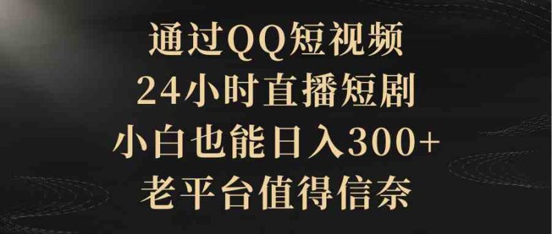 （9241期）通过QQ短视频、24小时直播短剧，小白也能日入300+，老平台值得信奈-副业心选