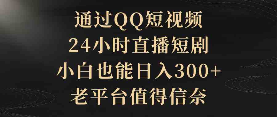 （9241期）通过QQ短视频、24小时直播短剧，小白也能日入300+，老平台值得信奈 - 副业心选-副业心选