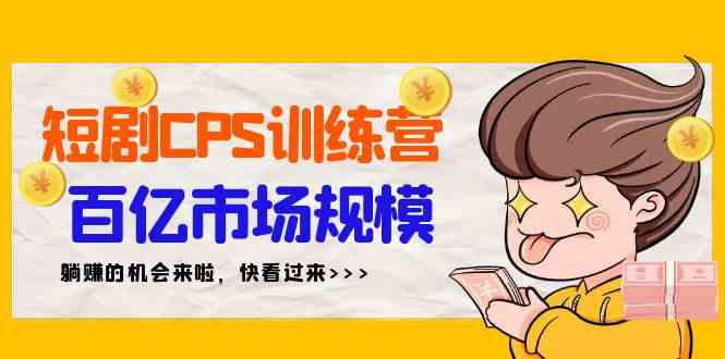 （9257期）短剧CPS特训营，百亿市场规模，新手可躺赚的项目（35节） - 副业心选-副业心选