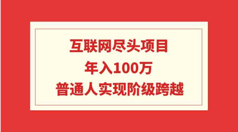 （9250期）互联网尽头项目：年入100W，普通人实现阶级跨越-副业心选
