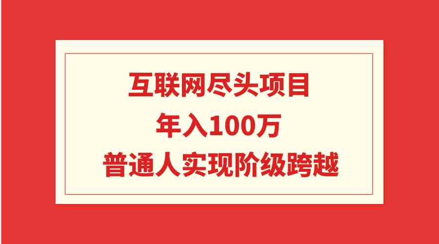 （9250期）互联网尽头项目：年入100W，普通人实现阶级跨越 - 副业心选-副业心选