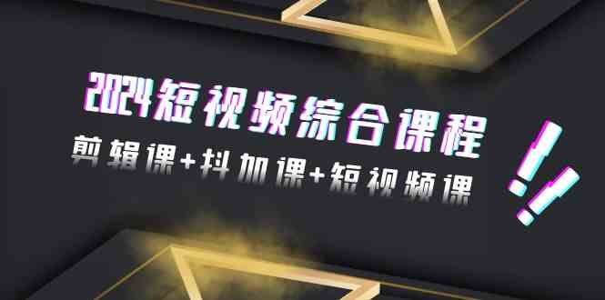 （9256期）2024短视频综合课程，剪辑课+抖加课+短视频课（48节） - 副业心选-副业心选