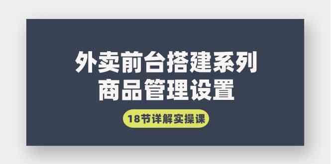 （9274期）外卖前台搭建系列｜商品管理设置，18节详解实操课 - 副业心选-副业心选