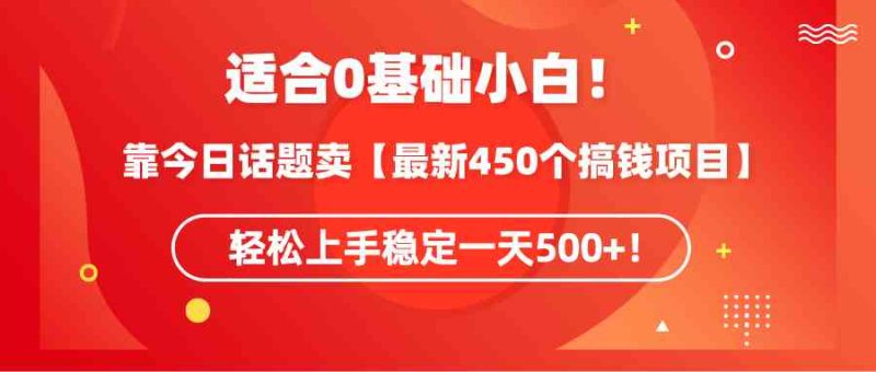 （9268期）适合0基础小白！靠今日话题卖【最新450个搞钱方法】轻松上手稳定一天500+！-副业心选
