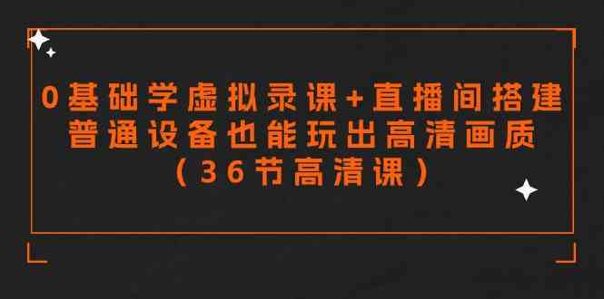 （9285期）零基础学虚拟录课+直播间搭建，普通设备也能玩出高清画质（36节高清课） - 副业心选-副业心选