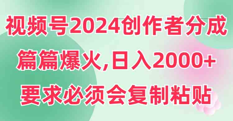 （9292期）视频号2024创作者分成，片片爆火，要求必须会复制粘贴，日入2000+ - 副业心选-副业心选