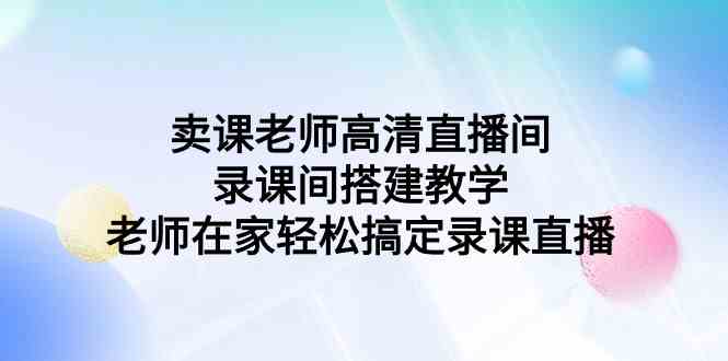（9314期）卖课老师高清直播间 录课间搭建教学，老师在家轻松搞定录课直播 - 副业心选-副业心选