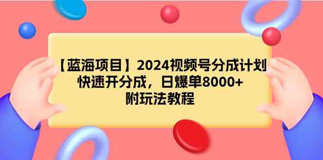 （9308期）【蓝海项目】2024视频号分成计划，快速开分成，日爆单8000+，附玩法教程-副业心选