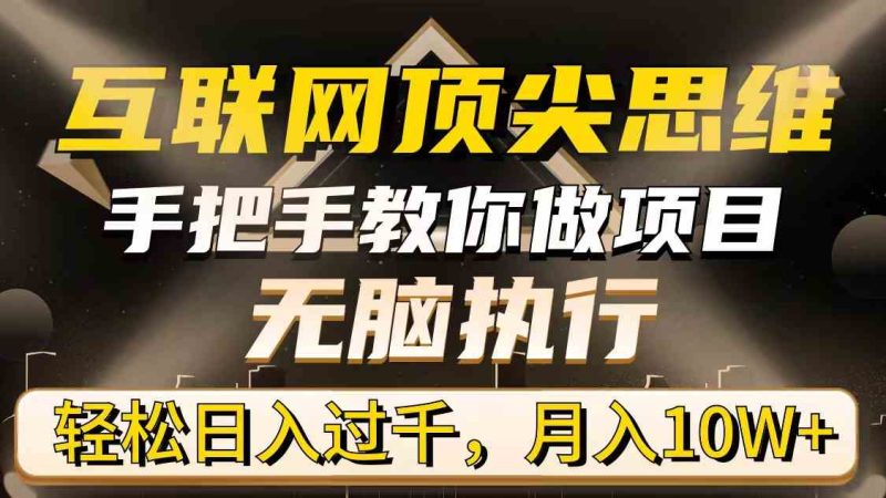 （9311期）互联网顶尖思维，手把手教你做项目，无脑执行，轻松日入过千，月入10W+-副业心选