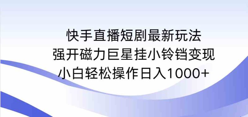（9320期）快手直播短剧最新玩法，强开磁力巨星挂小铃铛变现，小白轻松操作日入1000+-副业心选