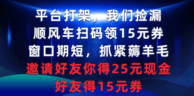 （9316期）平台打架我们捡漏，顺风车扫码领15元券，窗口期短抓紧薅羊毛，邀请好友…-副业心选