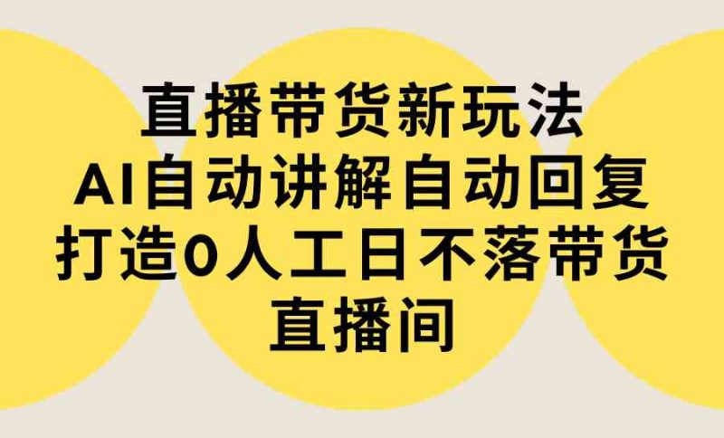 （9328期）直播带货新玩法，AI自动讲解自动回复 打造0人工日不落带货直播间-教程+软件-副业心选