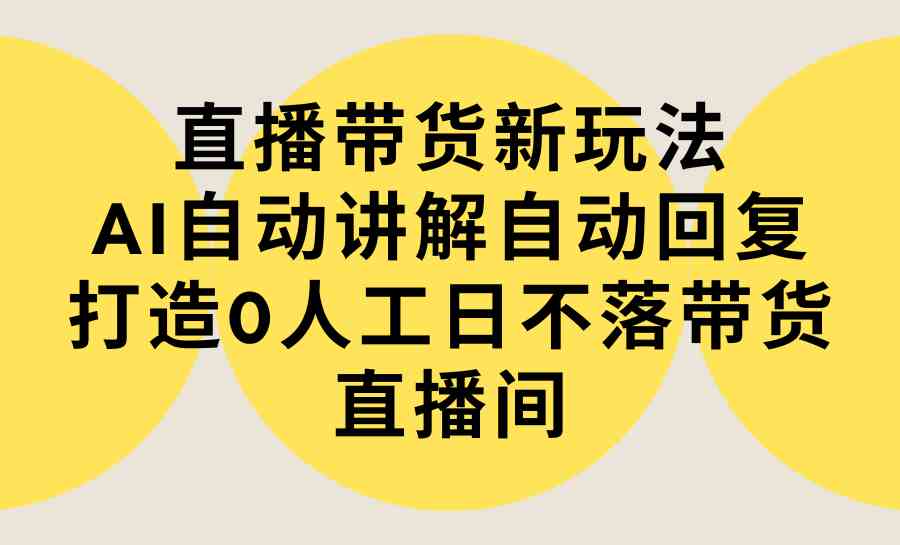 （9328期）直播带货新玩法，AI自动讲解自动回复 打造0人工日不落带货直播间-教程+软件 - 副业心选-副业心选