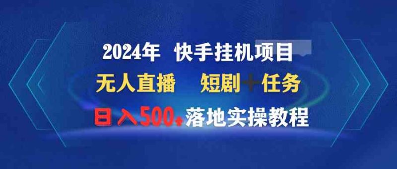 （9341期）2024年 快手挂机项目无人直播 短剧＋任务日入500+落地实操教程-副业心选