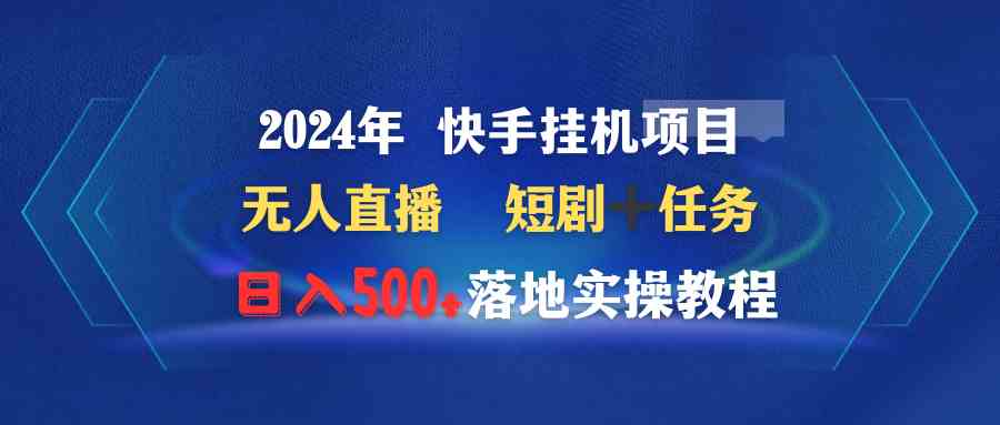 （9341期）2024年 快手挂机项目无人直播 短剧＋任务日入500+落地实操教程 - 副业心选-副业心选