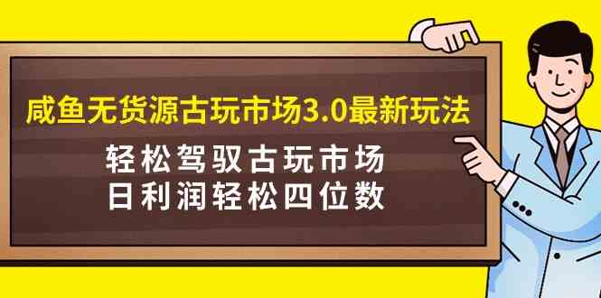 （9337期）咸鱼无货源古玩市场3.0最新玩法，轻松驾驭古玩市场，日利润轻松四位数！… - 副业心选-副业心选