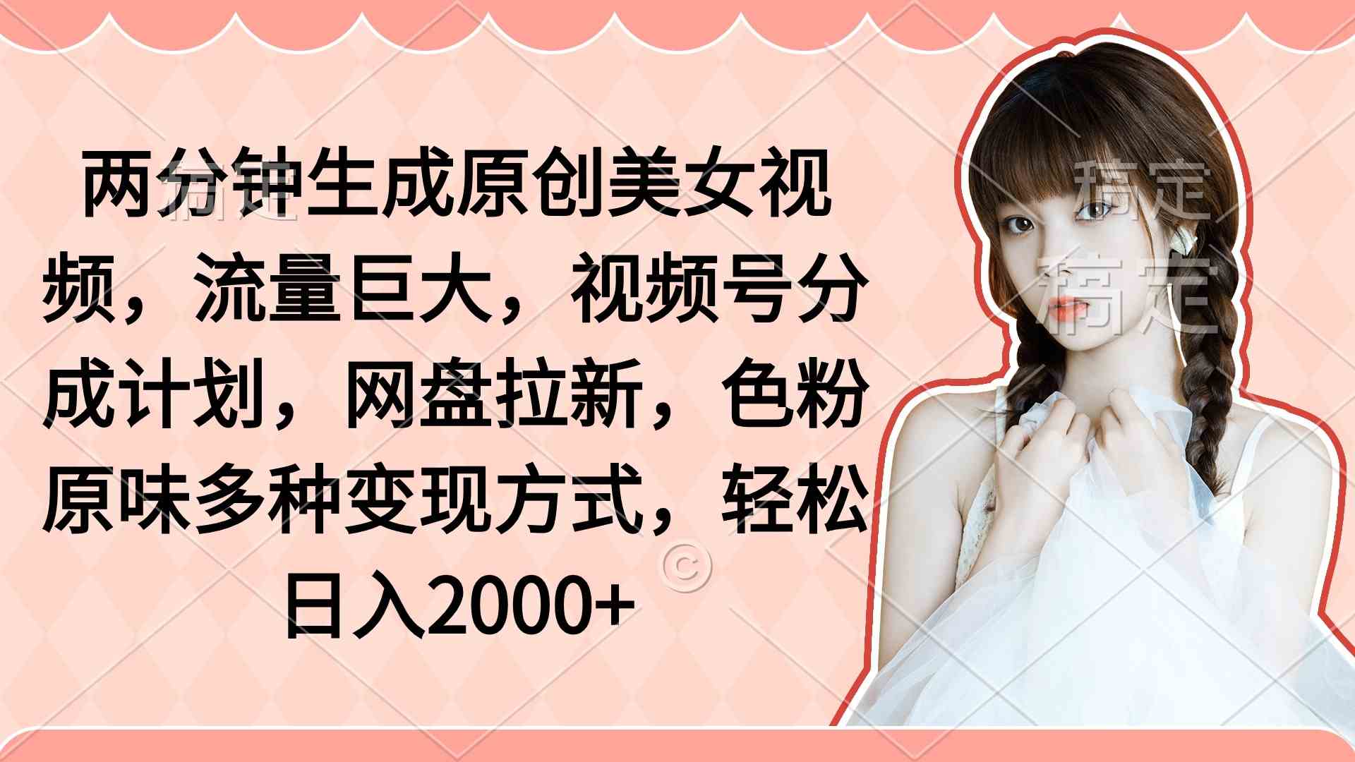 （9347期）两分钟生成原创美女视频，流量巨大，视频号分成计划，网盘拉新，色粉原… - 副业心选-副业心选