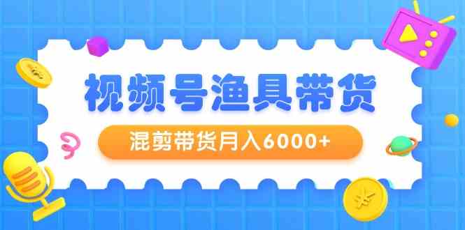 （9371期）视频号渔具带货，混剪带货月入6000+，起号剪辑选品带货 - 副业心选-副业心选
