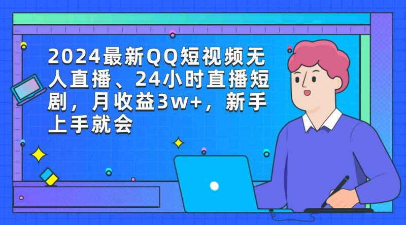 （9378期）2024最新QQ短视频无人直播、24小时直播短剧，月收益3w+，新手上手就会-副业心选