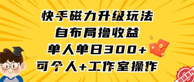 （9368期）快手磁力升级玩法，自布局撸收益，单人单日300+，个人工作室均可操作-副业心选