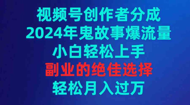 （9385期）视频号创作者分成，2024年鬼故事爆流量，小白轻松上手，副业的绝佳选择…-副业心选