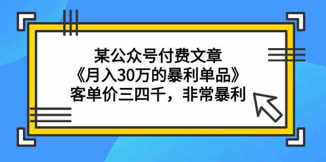 （9365期）某公众号付费文章《月入30万的暴利单品》客单价三四千，非常暴利 - 副业心选-副业心选