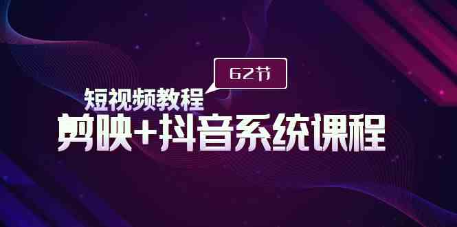 （9410期）短视频教程之剪映+抖音系统课程，剪映全系统教学（62节课） - 副业心选-副业心选