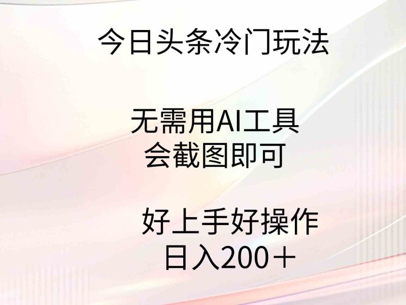 （9468期）今日头条冷门玩法，无需用AI工具，会截图即可。门槛低好操作好上手，日…-副业心选