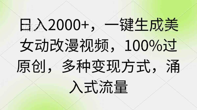（9415期）日入2000+，一键生成美女动改漫视频，100%过原创，多种变现方式 涌入式流量-副业心选