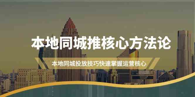 （9439期）本地同城·推核心方法论，本地同城投放技巧快速掌握运营核心（16节课） - 副业心选-副业心选