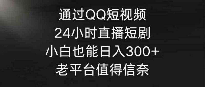 （9469期）通过QQ短视频、24小时直播短剧，小白也能日入300+，老平台值得信奈-副业心选