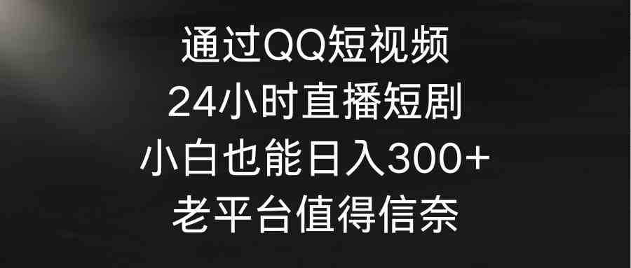 （9469期）通过QQ短视频、24小时直播短剧，小白也能日入300+，老平台值得信奈 - 副业心选-副业心选