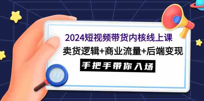 （9471期）2024短视频带货内核线上课：卖货逻辑+商业流量+后端变现，手把手带你入场 - 副业心选-副业心选