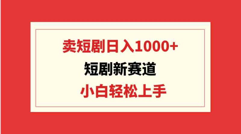（9467期）短剧新赛道：卖短剧日入1000+，小白轻松上手，可批量-副业心选