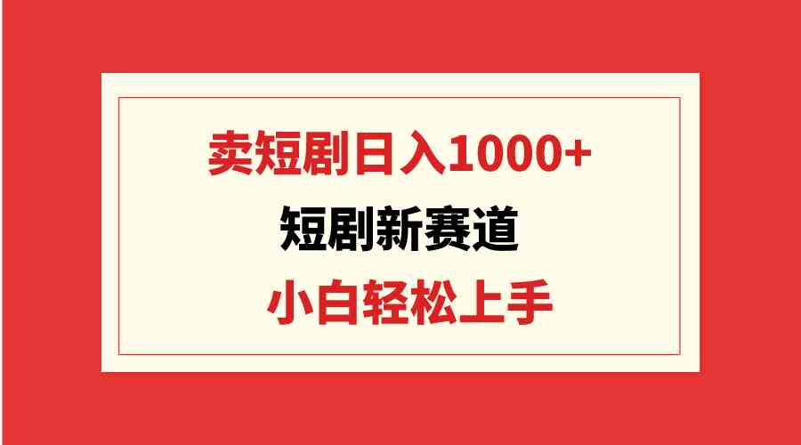 （9467期）短剧新赛道：卖短剧日入1000+，小白轻松上手，可批量 - 副业心选-副业心选