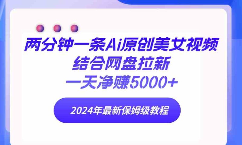 （9484期）两分钟一条Ai原创美女视频结合网盘拉新，一天净赚5000+ 24年最新保姆级教程-副业心选