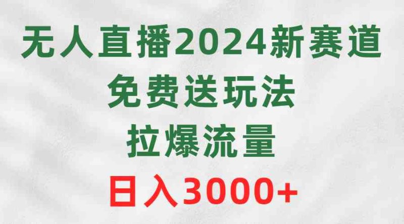 （9496期）无人直播2024新赛道，免费送玩法，拉爆流量，日入3000+-副业心选