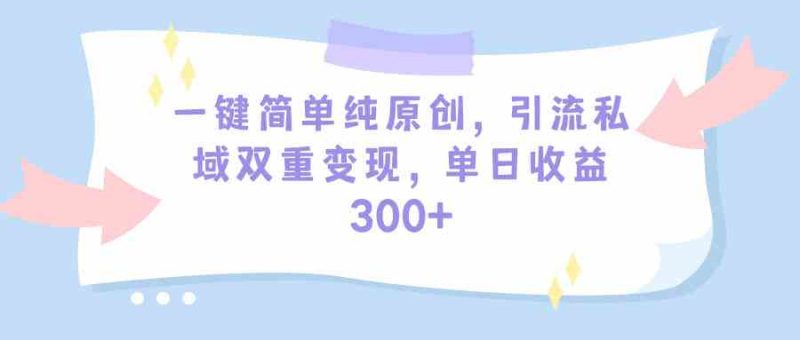 （9472期）一键简单纯原创，引流私域双重变现，单日收益300+（教程+素材）-副业心选