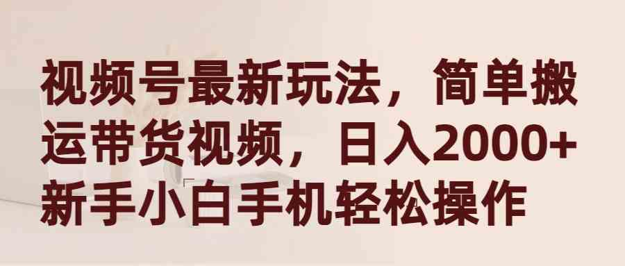 （9486期）视频号最新玩法，简单搬运带货视频，日入2000+，新手小白手机轻松操作 - 副业心选-副业心选