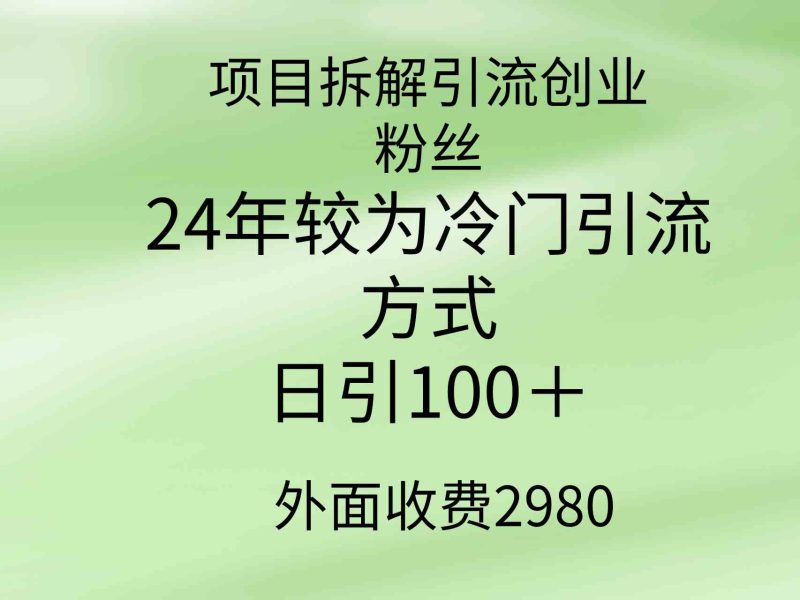 （9489期）项目拆解引流创业粉丝，24年较冷门引流方式，轻松日引100＋-副业心选