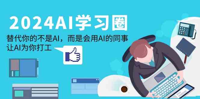 （9494期）2024-AI-学习圈：替代你的不是AI，而是会用AI的同事，让AI为你打工-副业心选