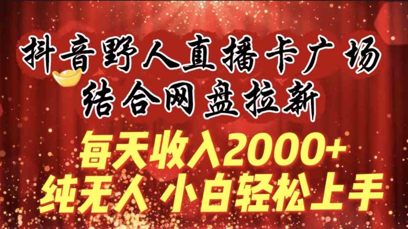 （9504期）每天收入2000+，抖音野人直播卡广场，结合网盘拉新，纯无人，小白轻松上手-副业心选